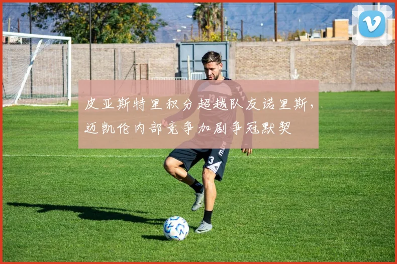 皮亚斯特里积分超越队友诺里斯，迈凯伦内部竞争加剧争冠默契
