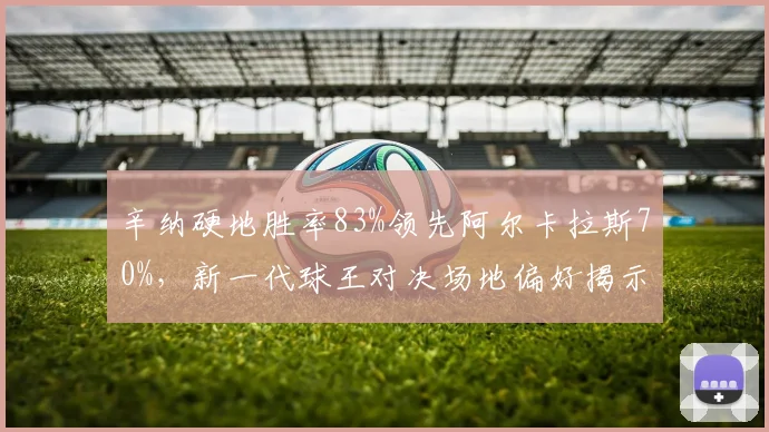 辛纳硬地胜率83%领先阿尔卡拉斯70%，新一代球王对决场地偏好揭示差异