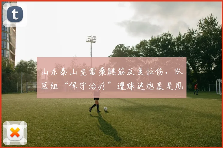 山东泰山克雷桑腿筋反复拉伤，队医组“保守治疗”遭球迷炮轰是甩锅