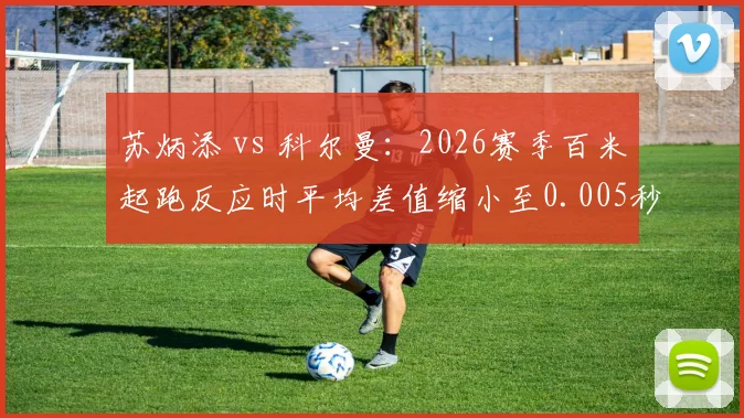 苏炳添 vs 科尔曼：2026赛季百米起跑反应时平均差值缩小至0.005秒