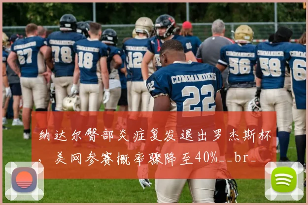 纳达尔臀部炎症复发退出罗杰斯杯，美网参赛概率骤降至40%__br_