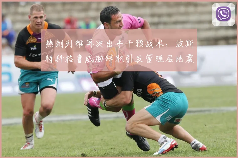 热刺列维再次出手干预战术，波斯特科格鲁威胁辞职引发管理层地震