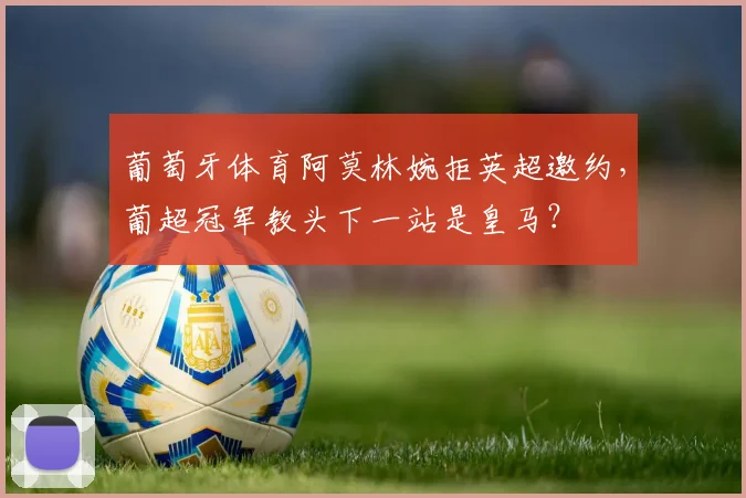 葡萄牙体育阿莫林婉拒英超邀约，葡超冠军教头下一站是皇马？