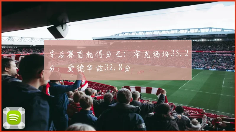 季后赛首轮得分王：布克场均35.2分，爱德华兹32.8分