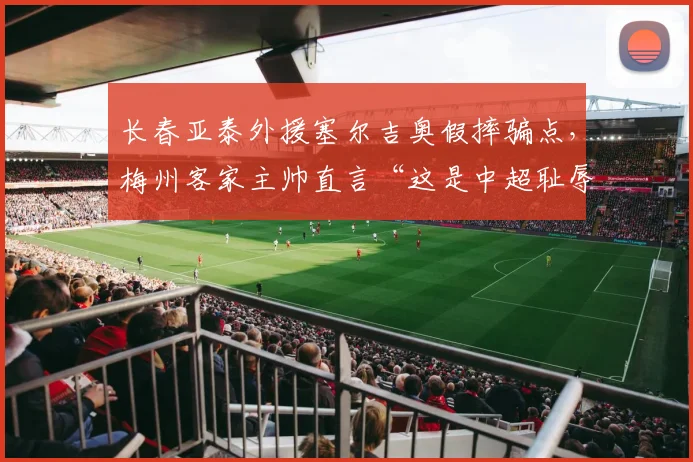 长春亚泰外援塞尔吉奥假摔骗点，梅州客家主帅直言“这是中超耻辱”