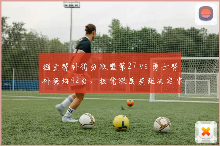 掘金替补得分联盟第27 vs 勇士替补场均42分，板凳深度差距决定季后赛上限