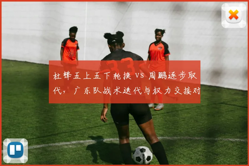 杜锋五上五下轮换 vs 周鹏逐步取代，广东队战术迭代与权力交接对比