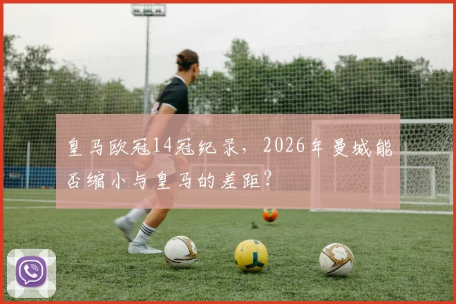 皇马欧冠14冠纪录，2026年曼城能否缩小与皇马的差距？